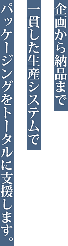 企画から納品まで一貫した生産システムでパッケージングをトータルに支援します。