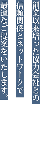 創業以来培った協力会社との信頼関係とネットワークで最適なご提案をいたします。